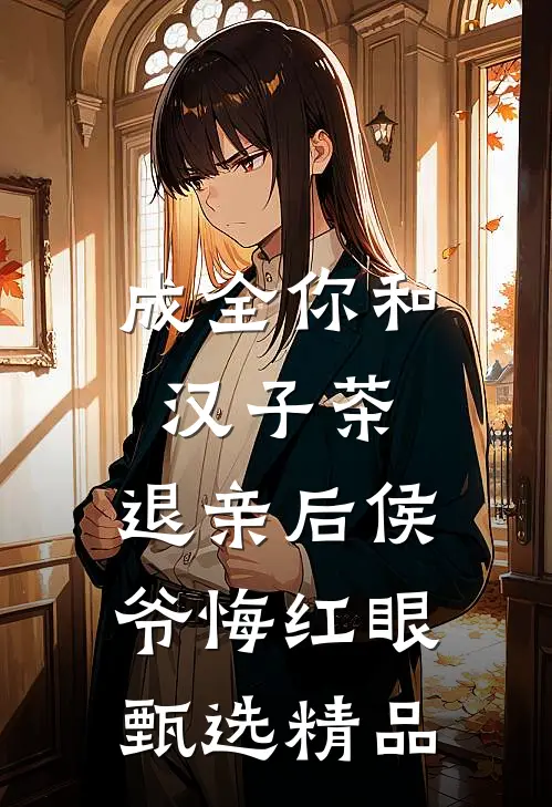 成全你和汉子茶，退亲后侯爷悔红眼甄选精品