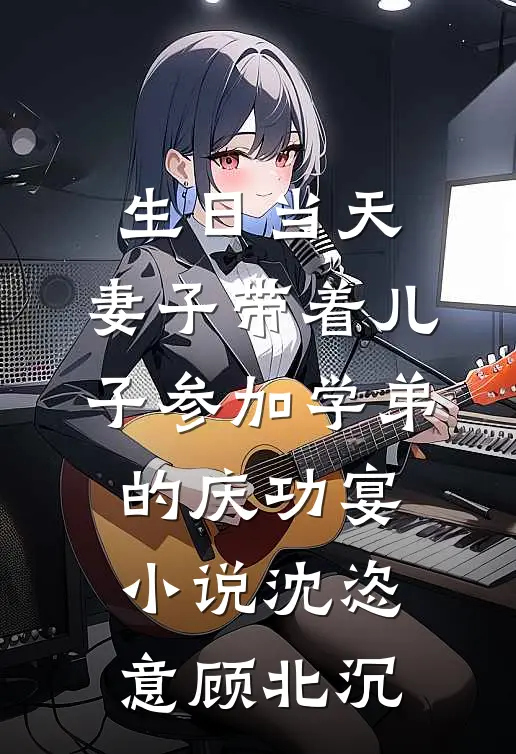 生日当天，妻子带着儿子参加学弟的庆功宴小说沈恣意顾北沉