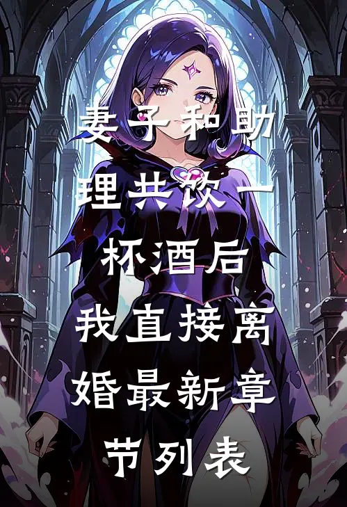 妻子和助理共饮一杯酒后，我直接离婚最新章节列表