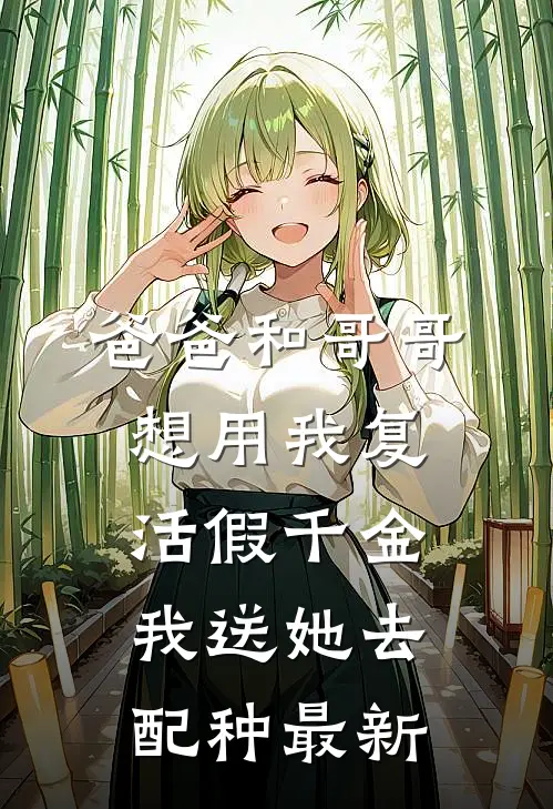 爸爸和哥哥想用我复活假千金，我送她去配种最新