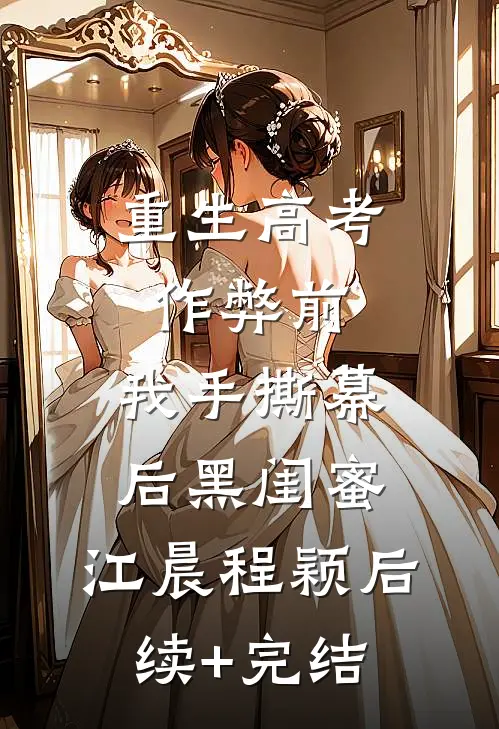 重生高考作弊前，我手撕幕后黑闺蜜。江晨程颖后续+完结