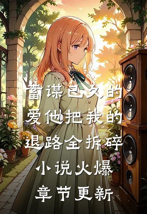 蓄谋已久的爱他把我的退路全拆碎小说火爆章节更新