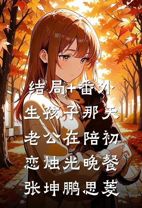 结局+番外生孩子那天，老公在陪初恋烛光晚餐张坤鹏思菱