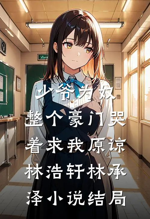 少爷为奴，整个豪门哭着求我原谅林浩轩林承泽小说结局