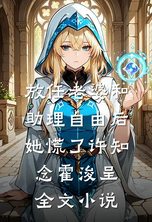 放任老婆和助理自由后，她慌了许知念霍浚呈全文小说