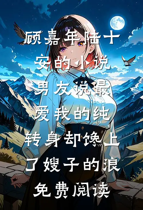 顾嘉年陆十安的小说男友说最爱我的纯，转身却馋上了嫂子的浪免费阅读